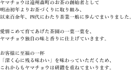 ヤマチョウは遠州森町のお茶の創始者として明治初年よりお茶づくりに取り組み、以来百余年、四代にわたり茶業一筋に歩んでまいりました。